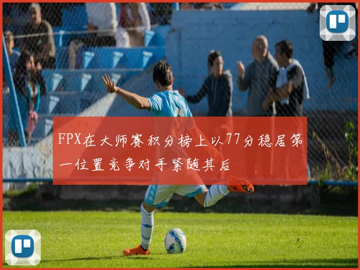 FPX在大师赛积分榜上以77分稳居第一位置竞争对手紧随其后
