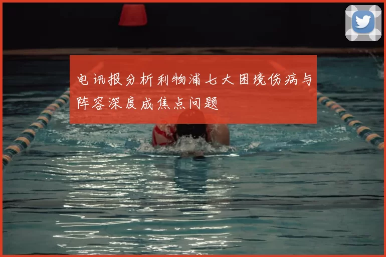 电讯报分析利物浦七大困境伤病与阵容深度成焦点问题