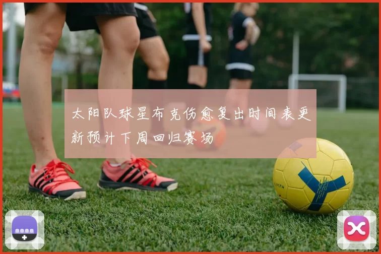 太阳队球星布克伤愈复出时间表更新预计下周回归赛场