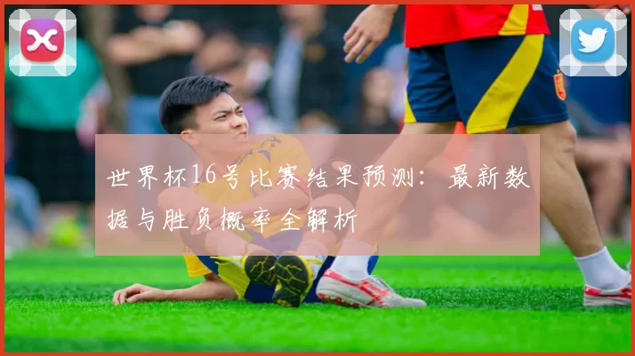 世界杯16号比赛结果预测:最新数据与胜负概率全解析