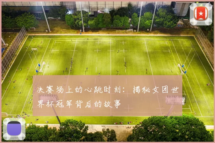 决赛场上的心跳时刻:揭秘女团世界杯冠军背后的故事