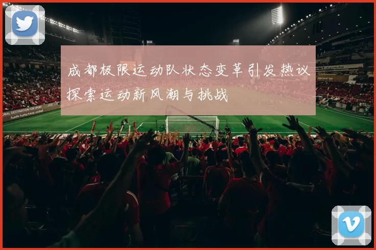 成都极限运动队状态变革引发热议探索运动新风潮与挑战