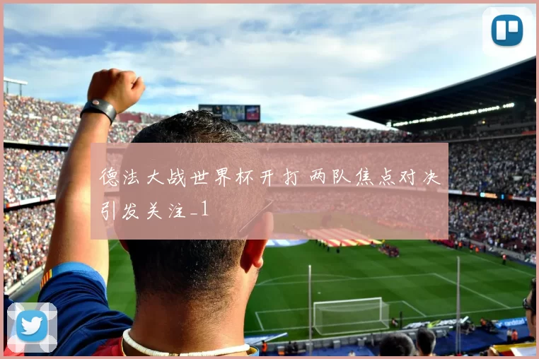 德法大战世界杯开打 两队焦点对决引发关注_1