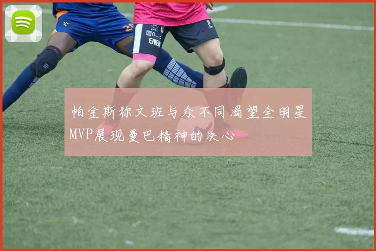 帕金斯称文班与众不同渴望全明星MVP展现曼巴精神的决心