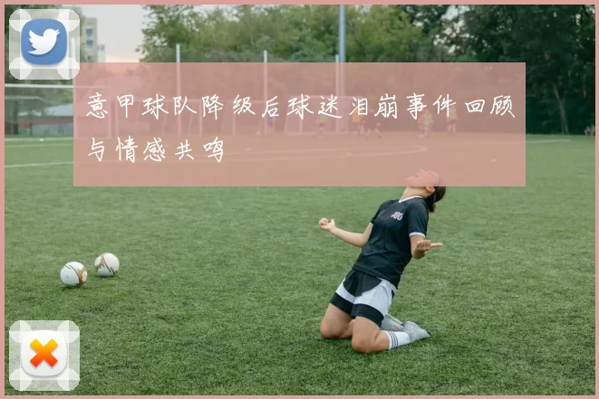 意甲球队降级后球迷泪崩事件回顾与情感共鸣