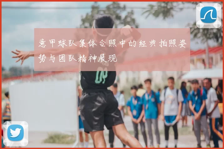 意甲球队集体合照中的经典拍照姿势与团队精神展现