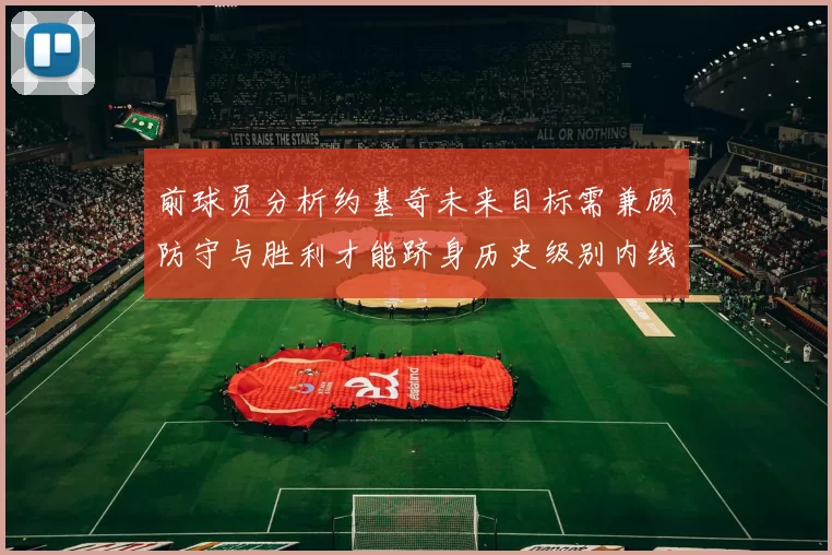 前球员分析约基奇未来目标需兼顾防守与胜利才能跻身历史级别内线行列