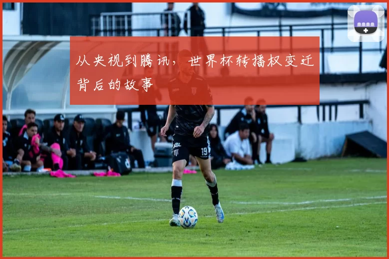 从央视到腾讯,世界杯转播权变迁背后的故事