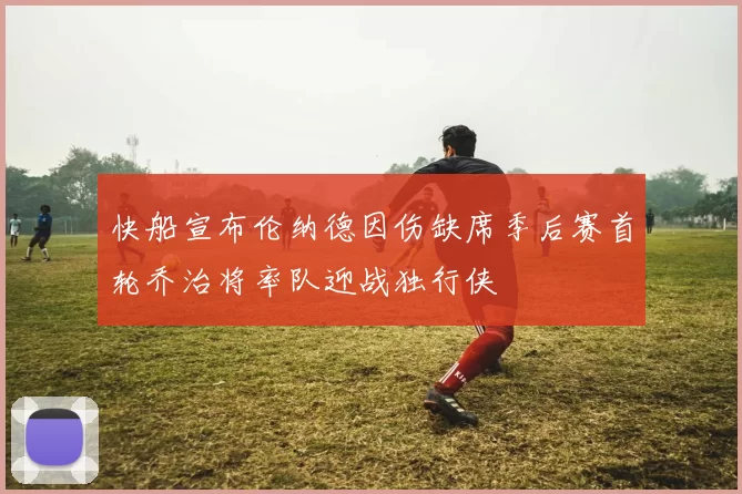 快船宣布伦纳德因伤缺席季后赛首轮乔治将率队迎战独行侠