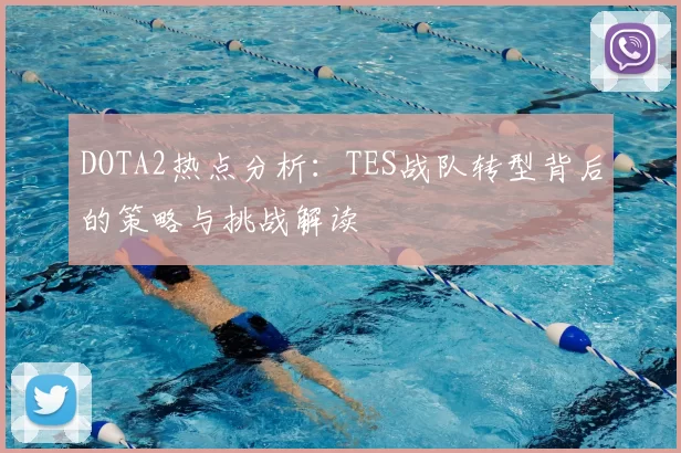 DOTA2热点分析：TES战队转型背后的策略与挑战解读
