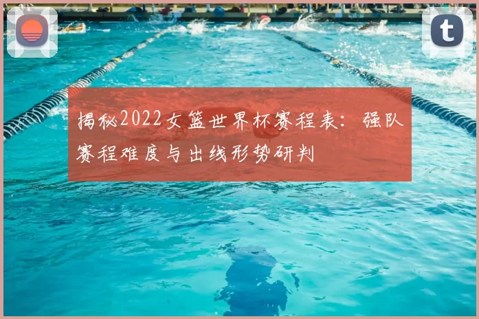 揭秘2022女篮世界杯赛程表：强队赛程难度与出线形势研判