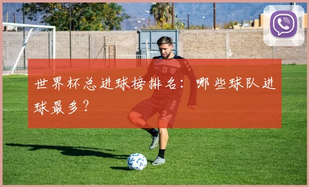 世界杯总进球榜排名：哪些球队进球最多？