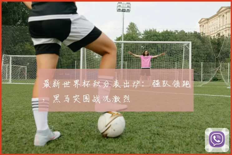 最新世界杯积分表出炉:强队领跑,黑马突围战况激烈