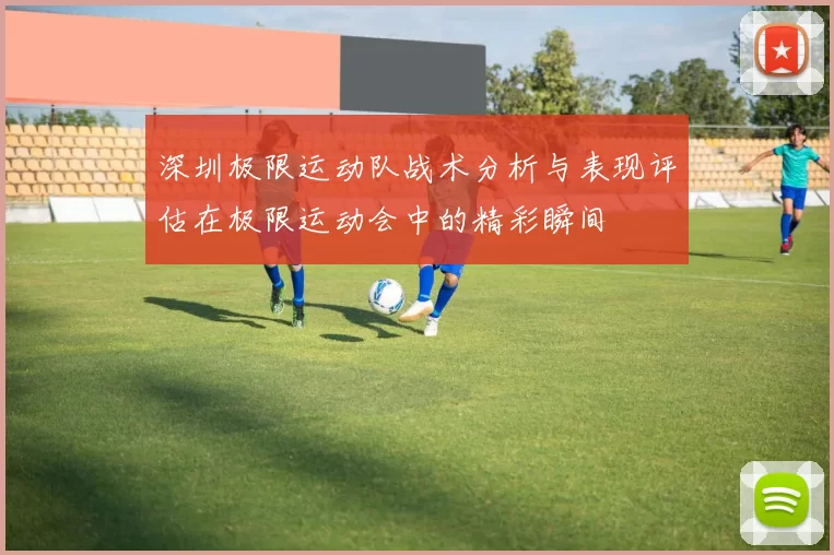 深圳极限运动队战术分析与表现评估在极限运动会中的精彩瞬间
