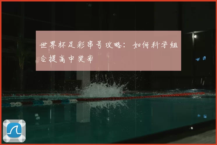 世界杯足彩串号攻略:如何科学组合提高中奖率