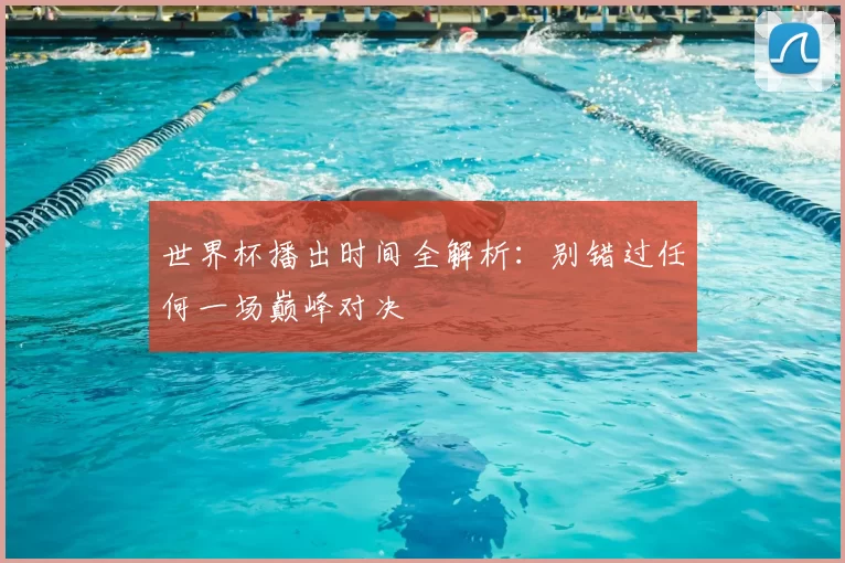 世界杯播出时间全解析:别错过任何一场巅峰对决
