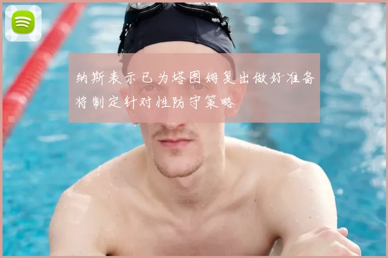 纳斯表示已为塔图姆复出做好准备将制定针对性防守策略