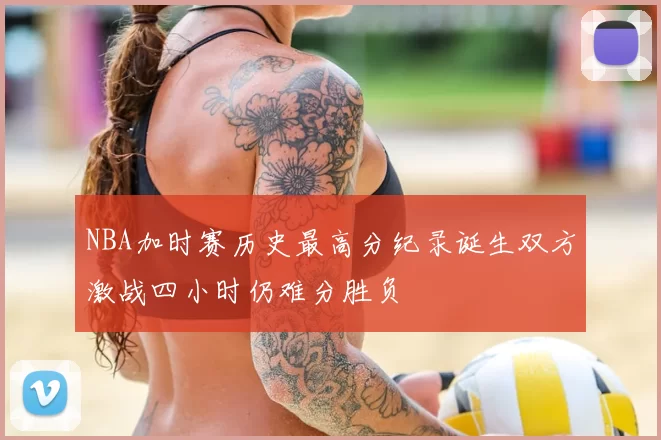 NBA加时赛历史最高分纪录诞生双方激战四小时仍难分胜负