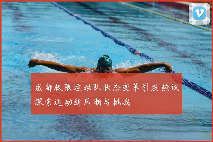 成都极限运动队状态变革引发热议探索运动新风潮与挑战