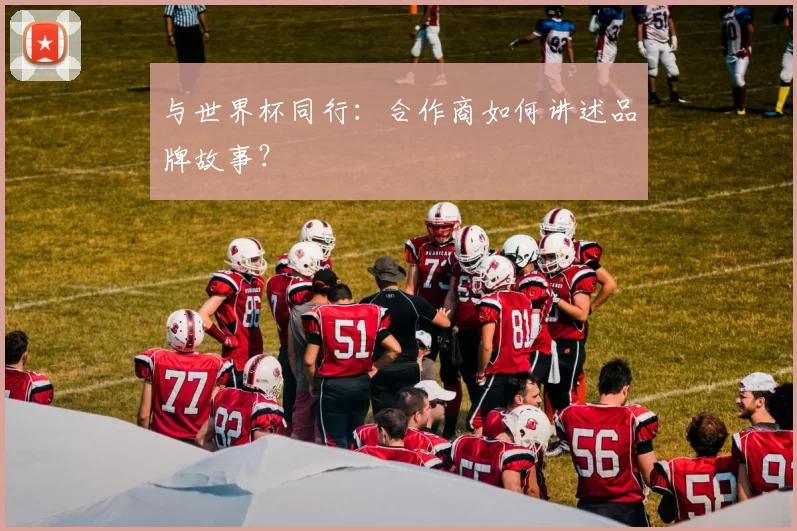 与世界杯同行：合作商如何讲述品牌故事？