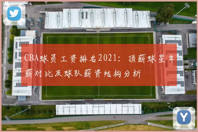 CBA球员工资排名2021：顶薪球星年薪对比及球队薪资结构分析