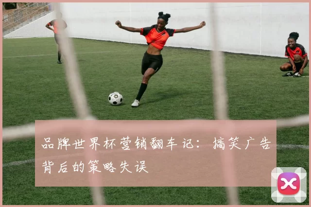 品牌世界杯营销翻车记:搞笑广告背后的策略失误