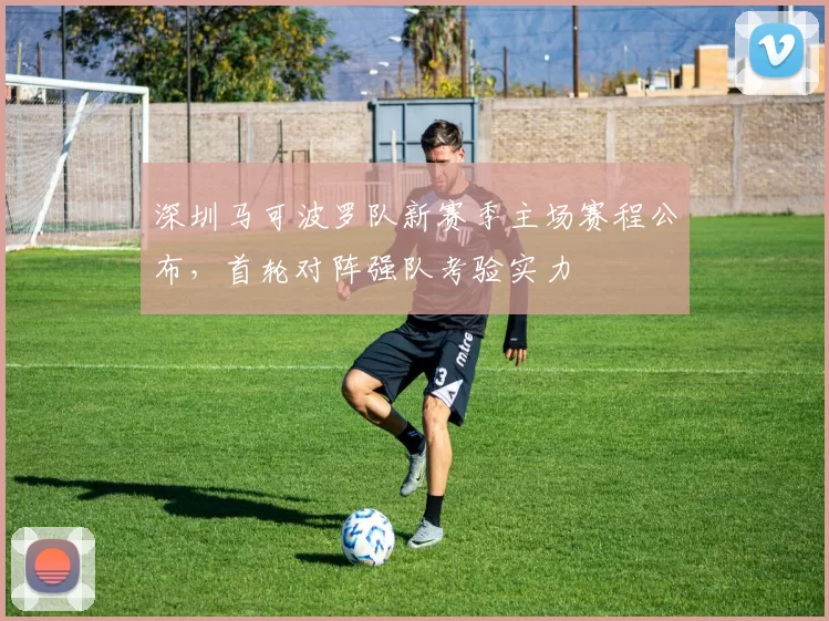深圳马可波罗队新赛季主场赛程公布，首轮对阵强队考验实力