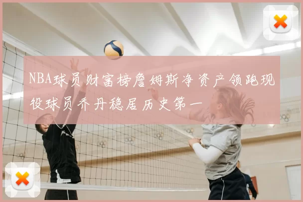 NBA球员财富榜詹姆斯净资产领跑现役球员乔丹稳居历史第一