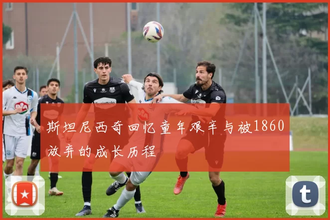 斯坦尼西奇回忆童年艰辛与被1860放弃的成长历程