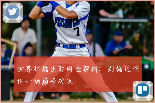 世界杯播出时间全解析:别错过任何一场巅峰对决