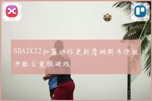 NBA2K22扣篮动作更新詹姆斯韦德经典配合重现游戏