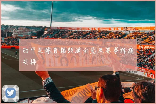 西甲足球直播频道全览及赛事转播安排