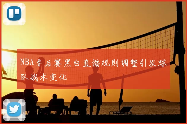 NBA季后赛黑白直播规则调整引发球队战术变化