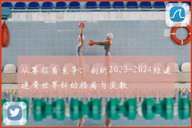 从赛程看竞争：剖析2023-2024短道速滑世界杯的格局与变数