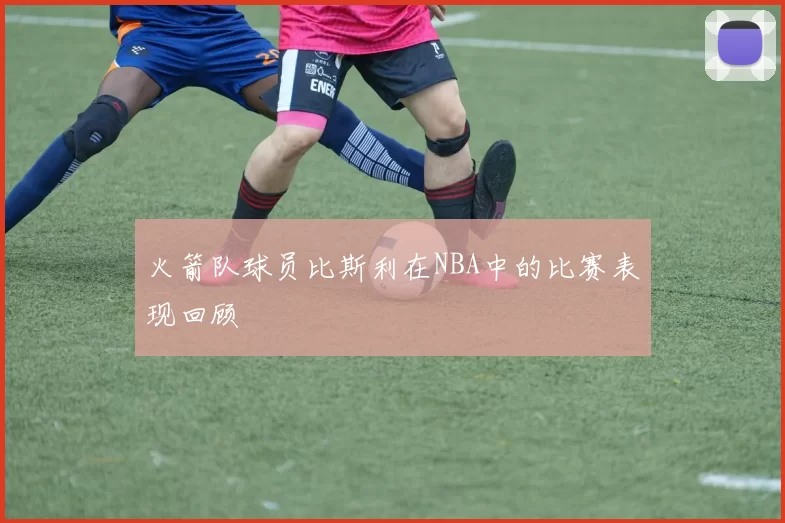 火箭队球员比斯利在NBA中的比赛表现回顾
