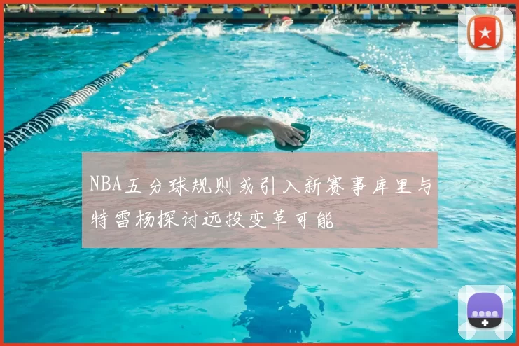 NBA五分球规则或引入新赛事库里与特雷杨探讨远投变革可能