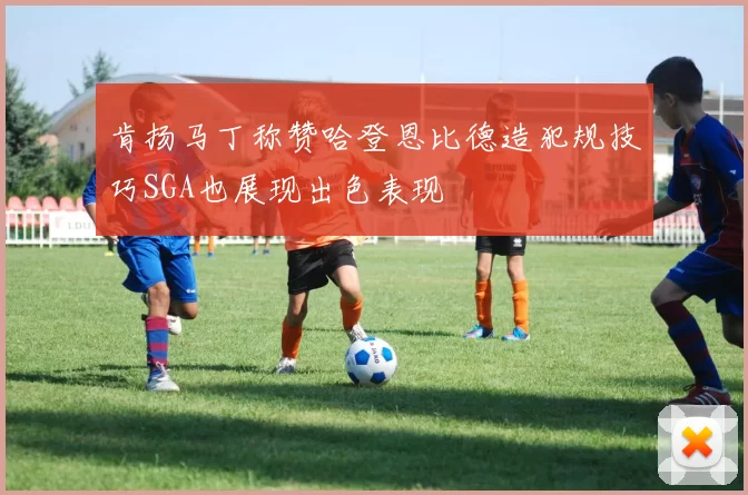 肯扬马丁称赞哈登恩比德造犯规技巧SGA也展现出色表现