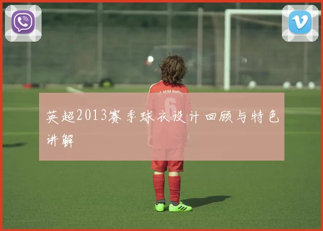 英超2013赛季球衣设计回顾与特色讲解