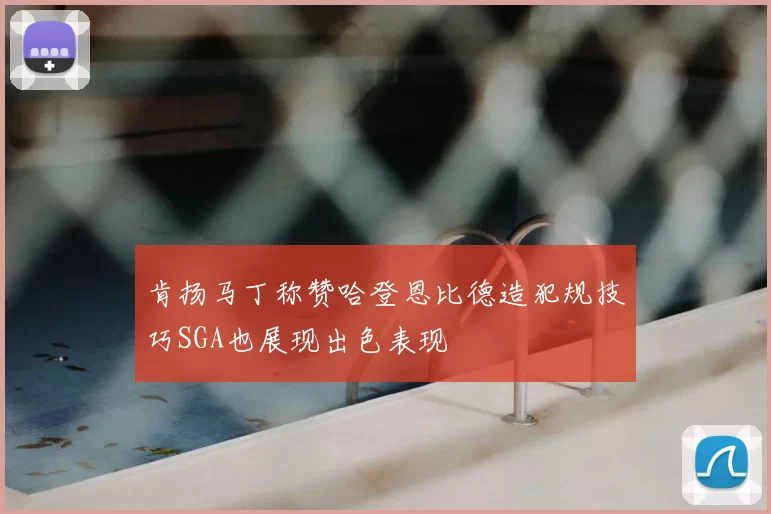 肯扬马丁称赞哈登恩比德造犯规技巧SGA也展现出色表现