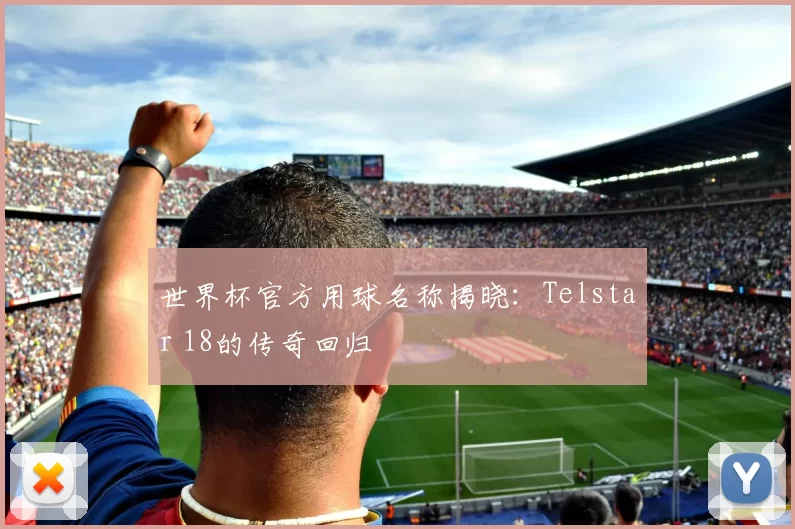 世界杯官方用球名称揭晓:Telstar 18的传奇回归