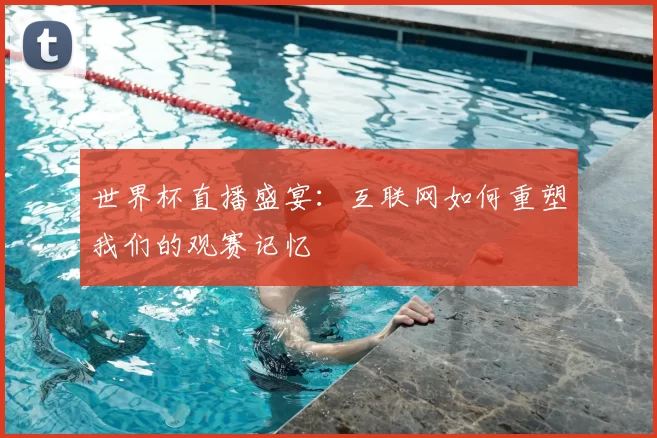 世界杯直播盛宴:互联网如何重塑我们的观赛记忆
