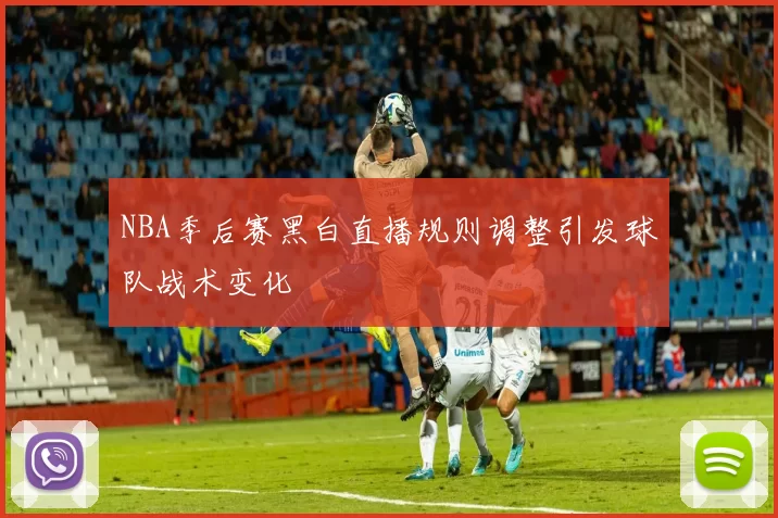 NBA季后赛黑白直播规则调整引发球队战术变化