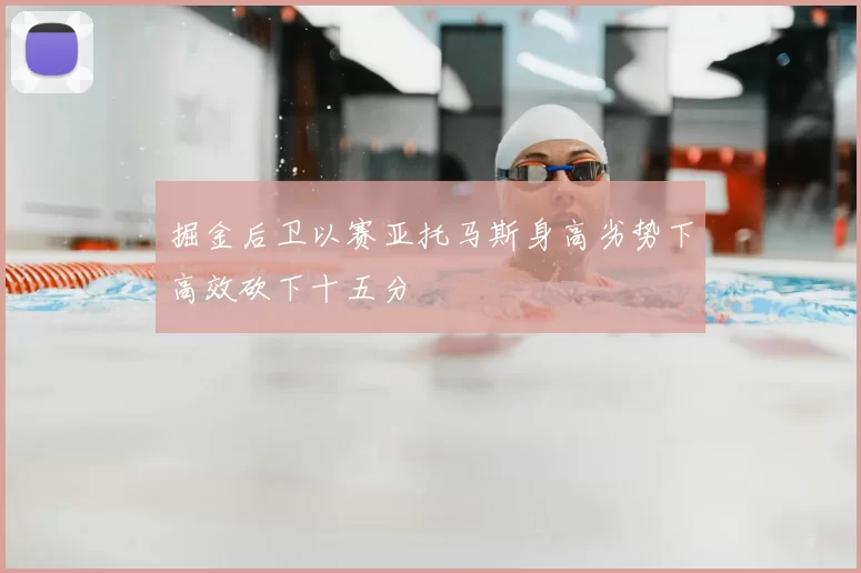 掘金后卫以赛亚托马斯身高劣势下高效砍下十五分