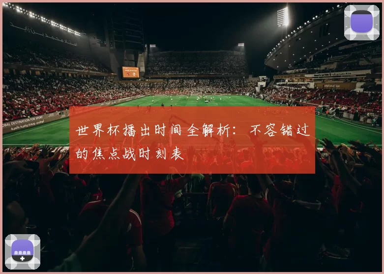 世界杯播出时间全解析:不容错过的焦点战时刻表