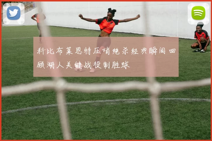 科比布莱恩特压哨绝杀经典瞬间回顾湖人关键战役制胜球