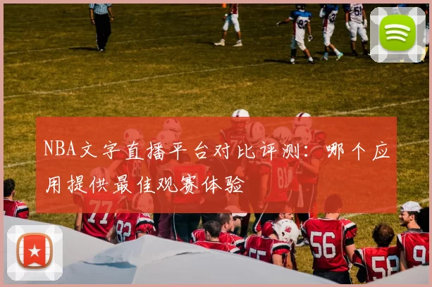 NBA文字直播平台对比评测：哪个应用提供最佳观赛体验