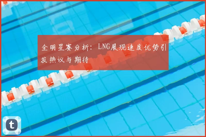 全明星赛分析:LNG展现速度优势引发热议与期待