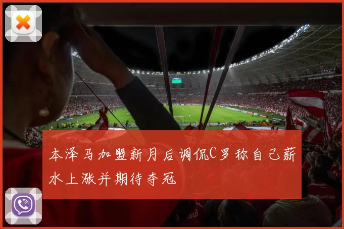 本泽马加盟新月后调侃C罗称自己薪水上涨并期待夺冠