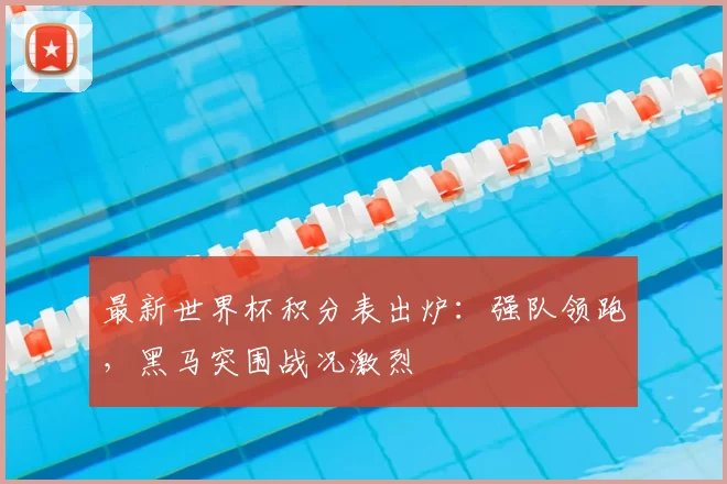 最新世界杯积分表出炉:强队领跑,黑马突围战况激烈