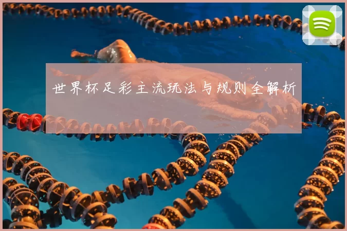 世界杯足彩主流玩法与规则全解析
